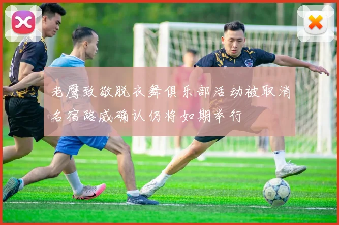 老鹰致敬脱衣舞俱乐部活动被取消名宿路威确认仍将如期举行