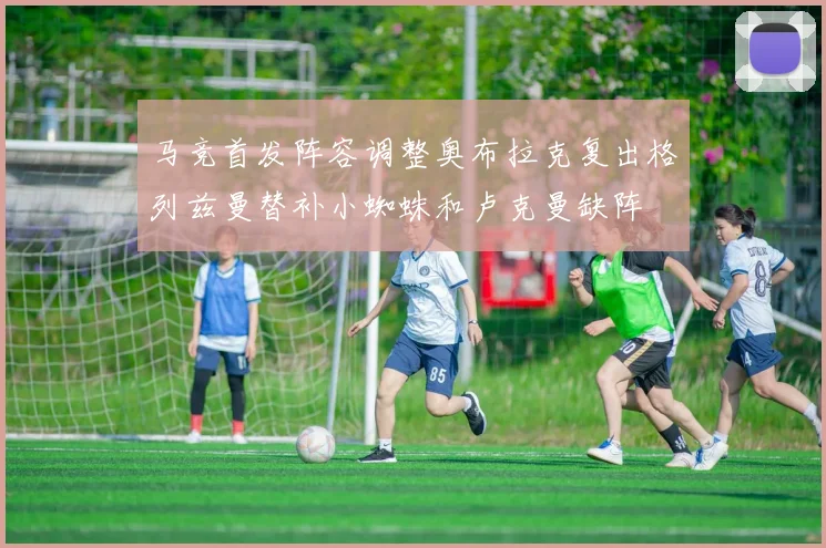 马竞首发阵容调整奥布拉克复出格列兹曼替补小蜘蛛和卢克曼缺阵