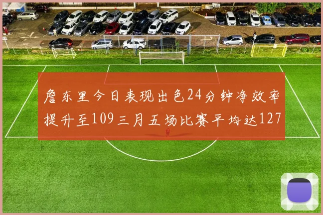 詹东里今日表现出色24分钟净效率提升至109三月五场比赛平均达127