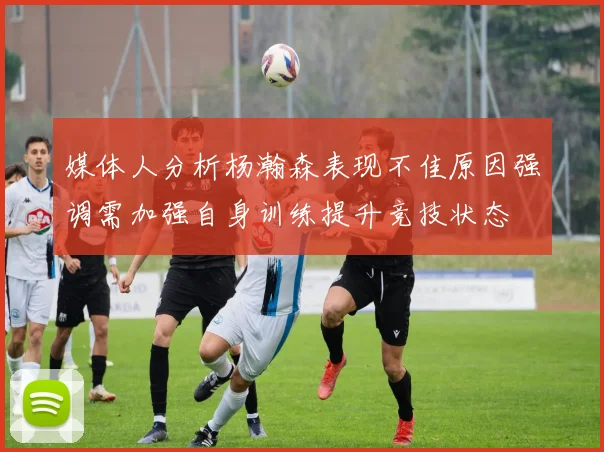 媒体人分析杨瀚森表现不佳原因强调需加强自身训练提升竞技状态