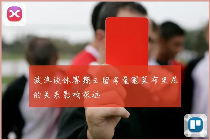 波津谈休赛期去留考量塞莱布里尼的关系影响深远