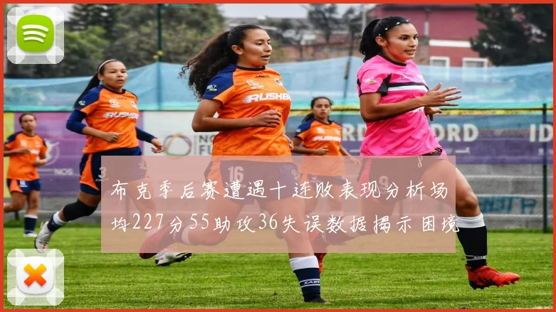 布克季后赛遭遇十连败表现分析场均227分55助攻36失误数据揭示困境