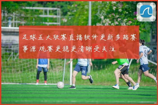 足球五大联赛直播软件更新多路赛事源 观赛更稳更清晰受关注