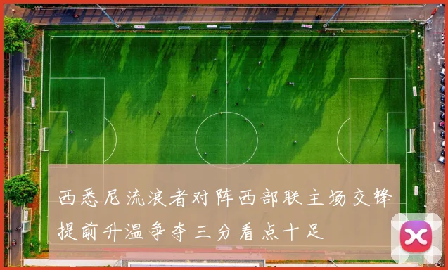 西悉尼流浪者对阵西部联主场交锋提前升温争夺三分看点十足